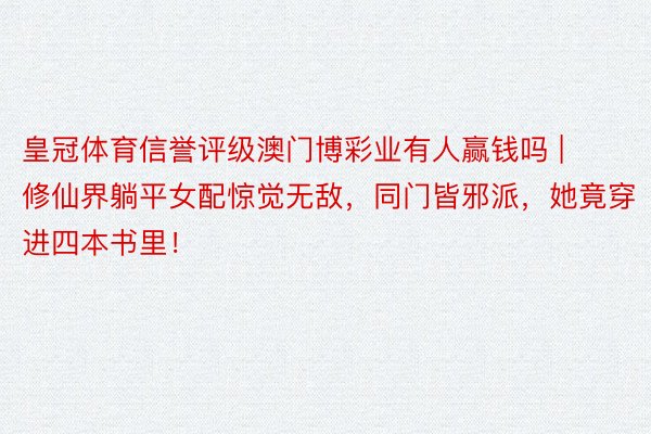 皇冠体育信誉评级澳门博彩业有人赢钱吗 | 修仙界躺平女配惊觉无敌，同门皆邪派，她竟穿进四本书里！