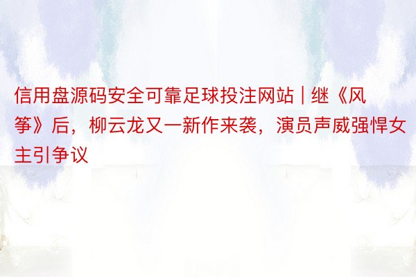 信用盘源码安全可靠足球投注网站 | 继《风筝》后，柳云龙又一新作来袭，演员声威强悍女主引争议