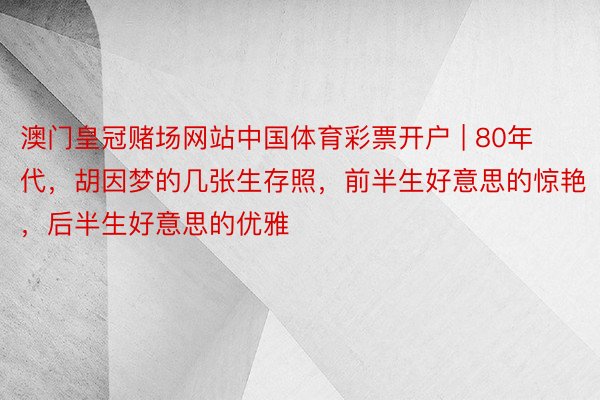 澳门皇冠赌场网站中国体育彩票开户 | 80年代，胡因梦的几张生存照，前半生好意思的惊艳，后半生好意思的优雅