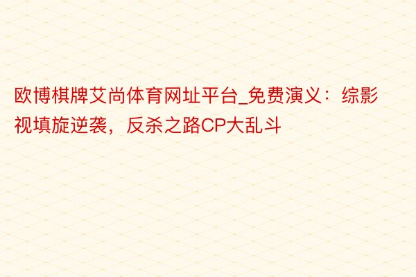 欧博棋牌艾尚体育网址平台_免费演义：综影视填旋逆袭，反杀之路CP大乱斗
