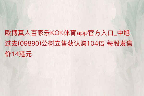 欧博真人百家乐KOK体育app官方入口_中旭过去(09890)公树立售获认购104倍 每股发售价14港元