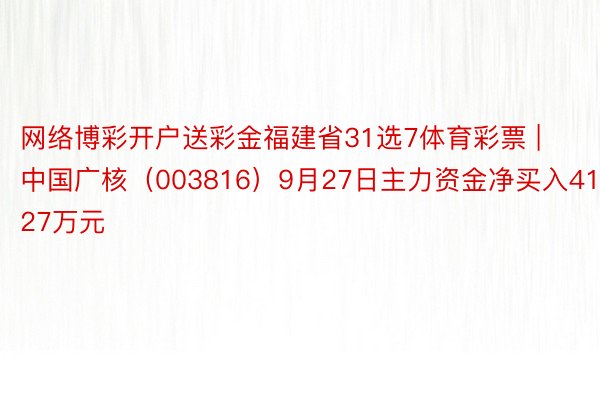 网络博彩开户送彩金福建省31选7体育彩票 | 中国广核（003816）9月27日主力资金净买入417.27万元