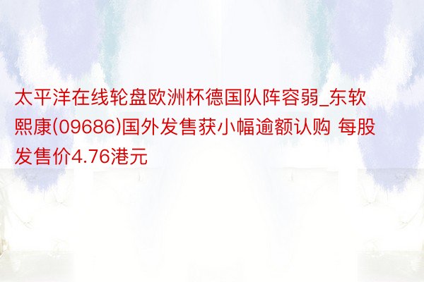 太平洋在线轮盘欧洲杯德国队阵容弱_东软熙康(09686)国外发售获小幅逾额认购 每股发售价4.76港元