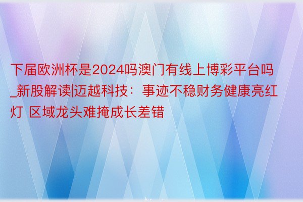 下届欧洲杯是2024吗澳门有线上博彩平台吗_新股解读|迈越科技：事迹不稳财务健康亮红灯 区域龙头难掩成长差错