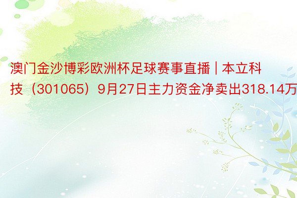 澳门金沙博彩欧洲杯足球赛事直播 | 本立科技（301065）9月27日主力资金净卖出318.14万元